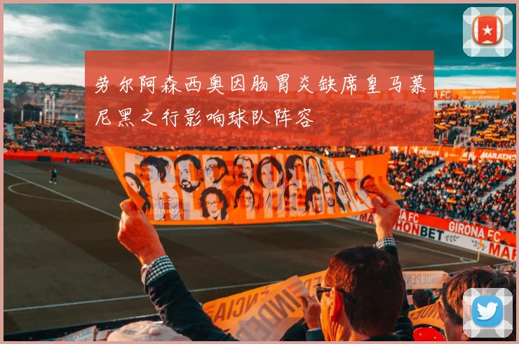 劳尔阿森西奥因肠胃炎缺席皇马慕尼黑之行影响球队阵容