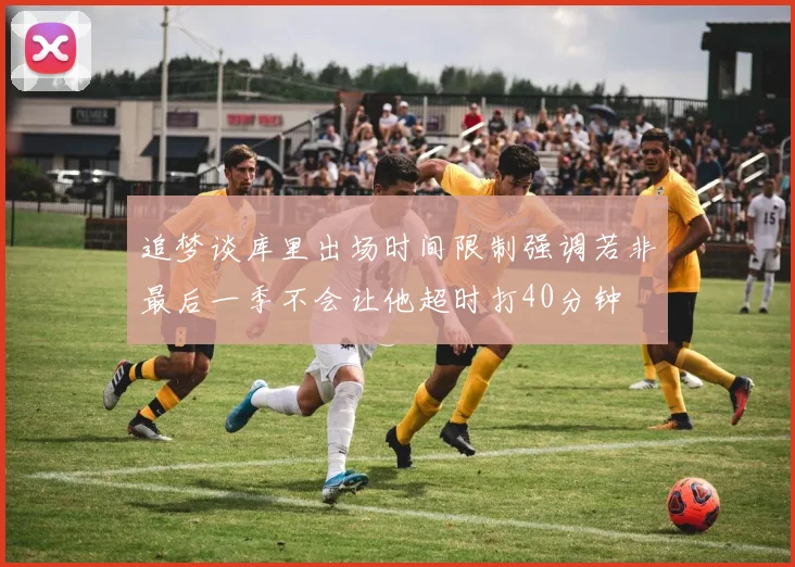 追梦谈库里出场时间限制强调若非最后一季不会让他超时打40分钟