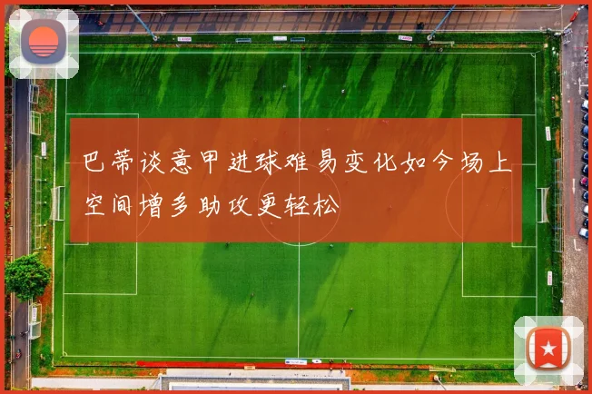 巴蒂谈意甲进球难易变化如今场上空间增多助攻更轻松