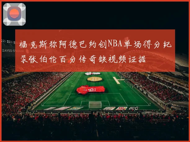福克斯称阿德巴约创NBA单场得分纪录张伯伦百分传奇缺视频证据