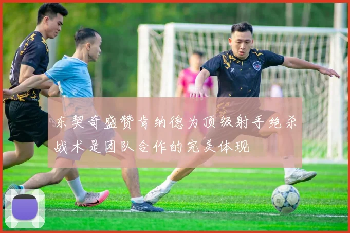 东契奇盛赞肯纳德为顶级射手绝杀战术是团队合作的完美体现