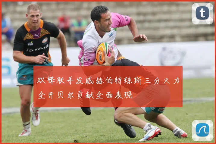 双锋联手发威赫伯特琼斯三分火力全开贝尔贡献全面表现