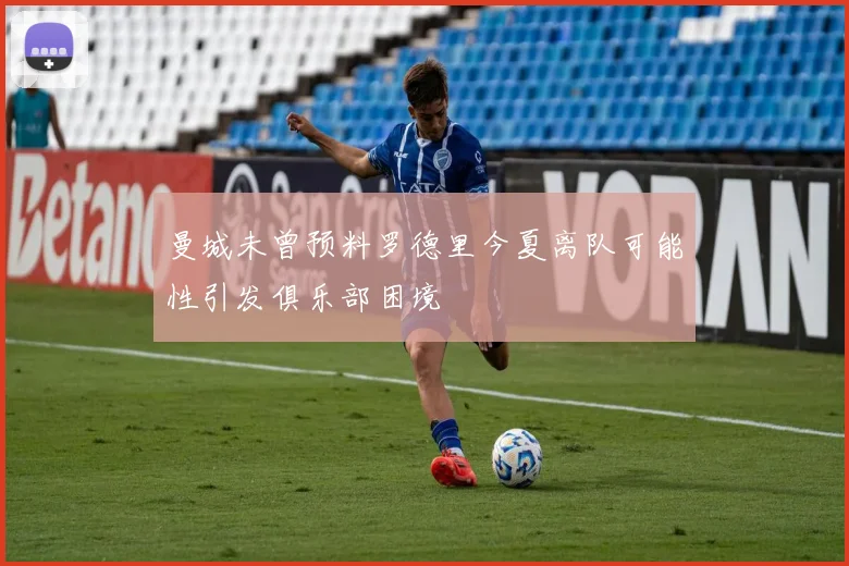 曼城未曾预料罗德里今夏离队可能性引发俱乐部困境