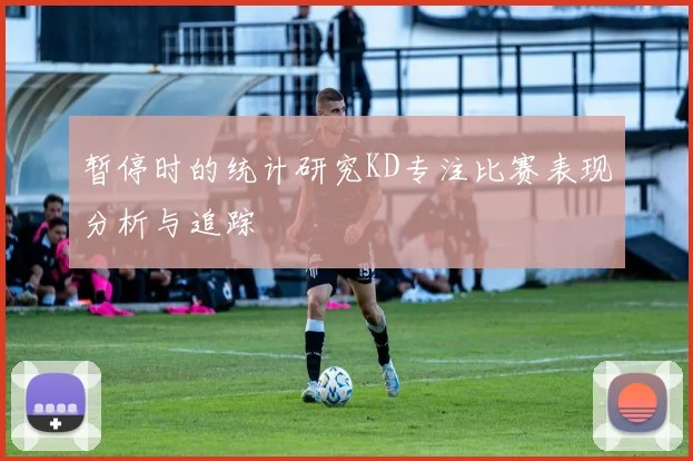暂停时的统计研究KD专注比赛表现分析与追踪