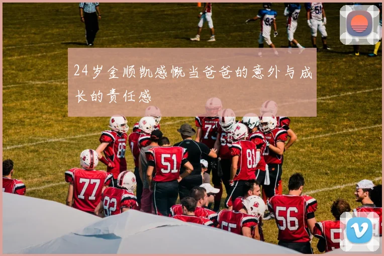 24岁金顺凯感慨当爸爸的意外与成长的责任感