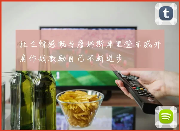 杜兰特感慨与詹姆斯库里登东威并肩作战激励自己不断进步