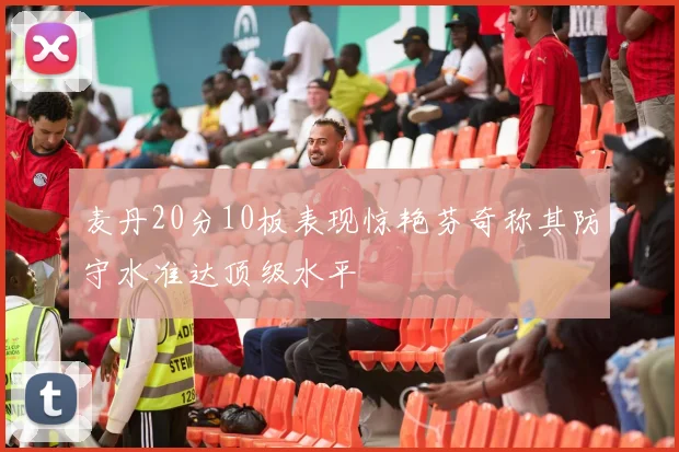 麦丹20分10板表现惊艳芬奇称其防守水准达顶级水平