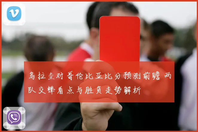 乌拉圭对哥伦比亚比分预测前瞻 两队交锋看点与胜负走势解析