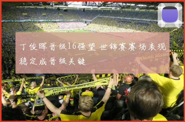 丁俊晖晋级16强望 世锦赛赛场表现稳定成晋级关键
