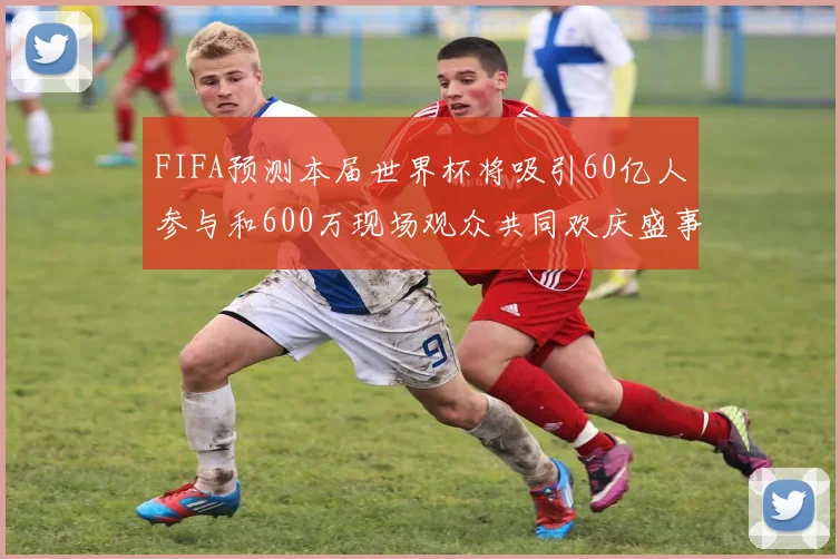 FIFA预测本届世界杯将吸引60亿人参与和600万现场观众共同欢庆盛事