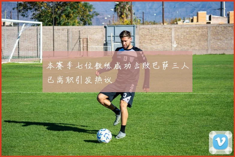 本赛季七位教练成功击败巴萨三人已离职引发热议