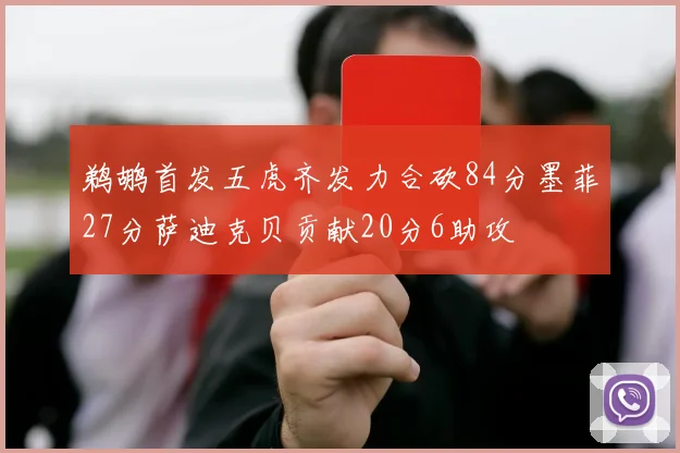 鹈鹕首发五虎齐发力合砍84分墨菲27分萨迪克贝贡献20分6助攻