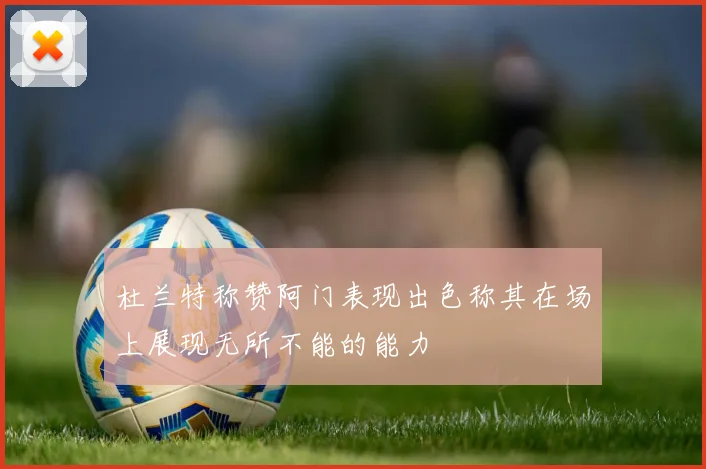 杜兰特称赞阿门表现出色称其在场上展现无所不能的能力
