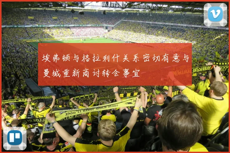 埃弗顿与格拉利什关系密切有意与曼城重新商讨转会事宜