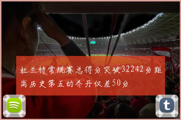 杜兰特常规赛总得分突破32242分距离历史第五的乔丹仅差50分