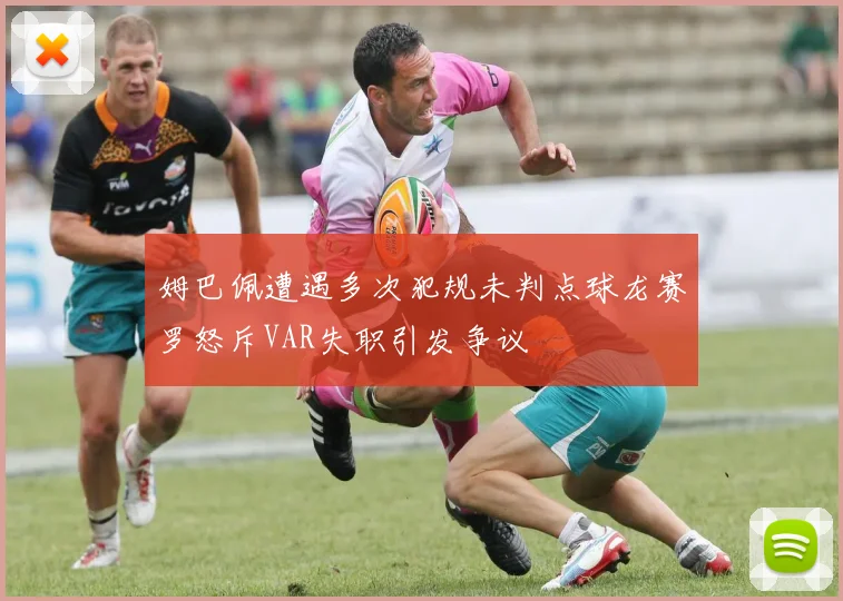 姆巴佩遭遇多次犯规未判点球龙赛罗怒斥VAR失职引发争议