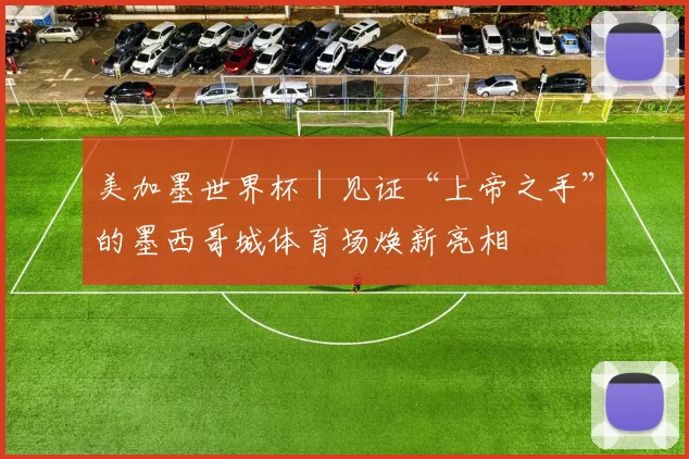 美加墨世界杯｜见证“上帝之手”的墨西哥城体育场焕新亮相