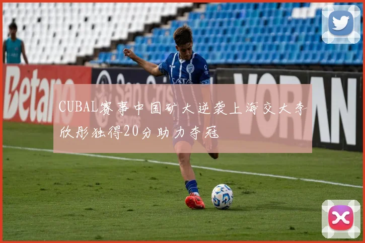 CUBAL赛事中国矿大逆袭上海交大李欣彤独得20分助力夺冠