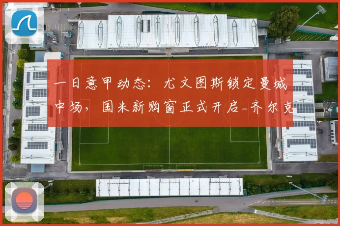 一日意甲动态：尤文图斯锁定曼城中场，国米新购窗正式开启_齐尔克泽_米体_罗马